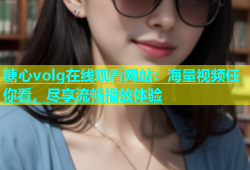 糖心volg在线观看网站：海量视频任你看，尽享流畅播放体验