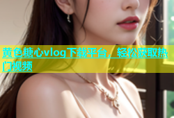 黄色糖心vlog下载平台，轻松获取热门视频