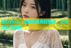 糖心vlog：记录生活美好瞬间，分享快乐与温暖