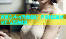 黄糖心vlog玩偶姐姐：探索创意视频制作与互动社区