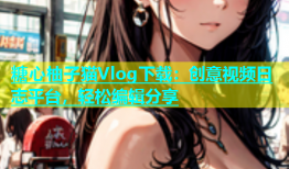 糖心柚子猫Vlog下载：创意视频日志平台，轻松编辑分享