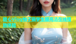 糖心Vlog柚子猫学生服高清在线播放体验