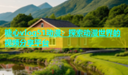 糖心vlog51动漫：探索动漫世界的视频分享平台
