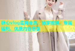 糖心vlog官网会员：独家视频、专属福利、优质内容尽享