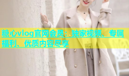 糖心vlog官网会员：独家视频、专属福利、优质内容尽享