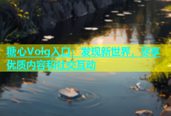 糖心Volg入口：发现新世界，尽享优质内容和社交互动