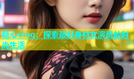 糖心vlog：探索最好身材女演员的时尚生活