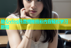 糖心vlog科普揭秘精彩内容轻松学习新知