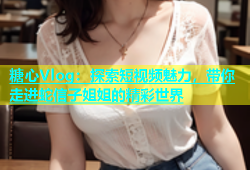 糖心Vlog：探索短视频魅力，带你走进蛇信子姐姐的精彩世界