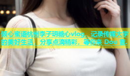 倾心蜜语杭州李子玥糖心vlog，记录传媒大学的美好生活，分享点滴精彩，等你来 Dou 音.
