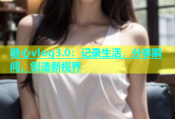 糖心vlog3.0：记录生活，分享瞬间，创造新视界
