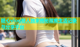 糖心vlog粉人独家揭秘甜蜜生活记录与分享平台