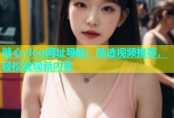 糖心vlog网址导航：精选视频推荐，轻松发现新内容