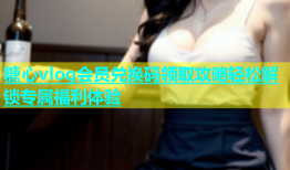 糖心vlog会员兑换码领取攻略轻松解锁专属福利体验