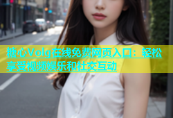 糖心Volg在线免费网页入口：轻松享受视频娱乐和社交互动