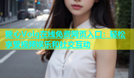 糖心Volg在线免费网页入口：轻松享受视频娱乐和社交互动