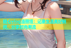 糖心vlog洛丽塔：记录生活美好瞬间，分享时尚潮流