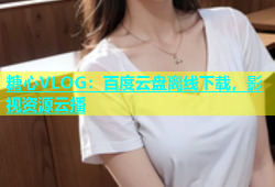 糖心VLOG：百度云盘离线下载，影视资源云播