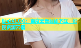糖心VLOG：百度云盘离线下载，影视资源云播