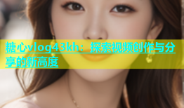糖心vlog43kh：探索视频创作与分享的新高度