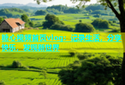 糖心视频首页vlog：记录生活，分享快乐，发现新世界