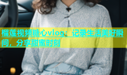 榴莲视频糖心vlog：记录生活美好瞬间，分享甜蜜时刻