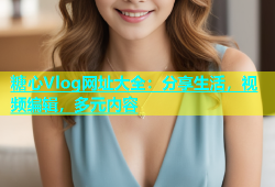 糖心Vlog网址大全：分享生活，视频编辑，多元内容