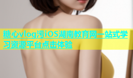 糖心vlog污iOS湖南教育网一站式学习资源平台点击体验