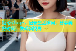 糖心vloge：记录生活瞬间，分享美好时刻，发现新视界