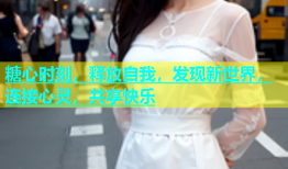 糖心时刻，释放自我，发现新世界，连接心灵，共享快乐