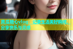 黄瓜糖心vlog：记录生活美好瞬间，分享快乐与灵感