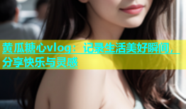 黄瓜糖心vlog：记录生活美好瞬间，分享快乐与灵感