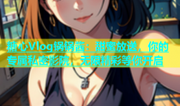 糖心Vlog锅锅酱：甜蜜放送，你的专属私密影院，无限精彩等你开启