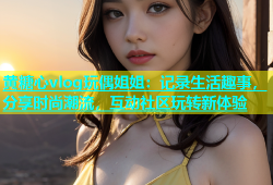 黄糖心vlog玩偶姐姐：记录生活趣事，分享时尚潮流，互动社区玩转新体验