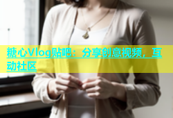 糖心Vlog贴吧：分享创意视频，互动社区