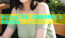 糖心vlog江可爱：记录生活瞬间，分享美好时光