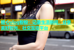 糖心vlog粉粉：记录生活瞬间，分享美好时光，社交互动平台