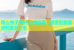 糖心柚子猫vlog肉丝库：探索创意视频和美食分享