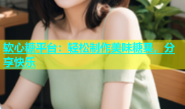 软心糖平台：轻松制作美味糖果，分享快乐
