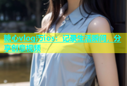 糖心vlog汅ios：记录生活瞬间，分享创意视频