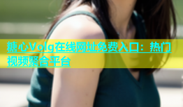 糖心Volg在线网址免费入口：热门视频聚合平台