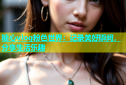 糖心vlog粉色世界：记录美好瞬间，分享生活乐趣
