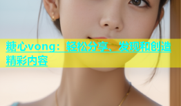 糖心vong：轻松分享、发现和创造精彩内容