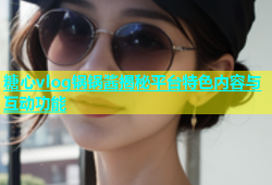 糖心vlog锅锅酱揭秘平台特色内容与互动功能