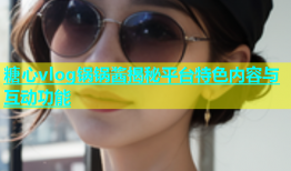 糖心vlog锅锅酱揭秘平台特色内容与互动功能