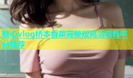 糖心vlog桥本香菜完整版高清观看平台推荐