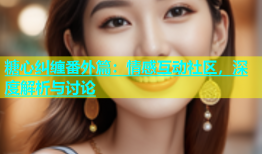 糖心纠缠番外篇：情感互动社区，深度解析与讨论