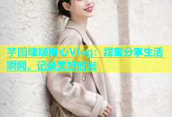 芋圆啵啵糖心Vlog：甜蜜分享生活瞬间，记录美好时光