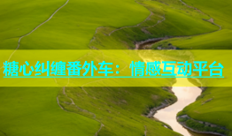 糖心纠缠番外车：情感互动平台