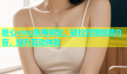 糖心vlog账号绑定，轻松管理视频内容，提升互动体验